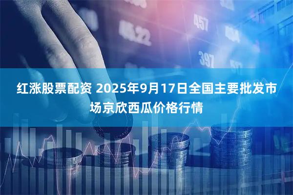 红涨股票配资 2025年9月17日全国主要批发市场京欣西瓜价格行情