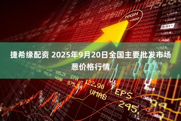 捷希缘配资 2025年9月20日全国主要批发市场葱价格行情