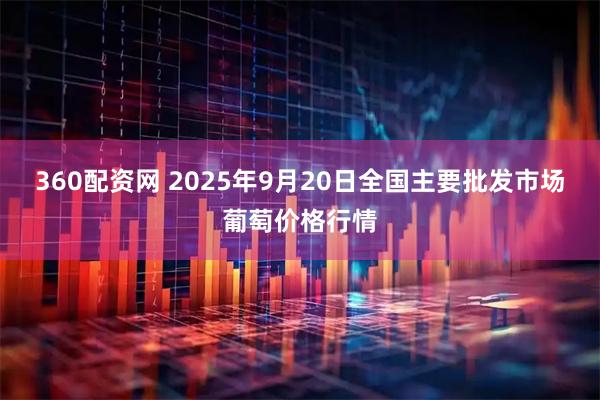 360配资网 2025年9月20日全国主要批发市场葡萄价格行情