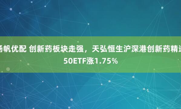 扬帆优配 创新药板块走强，天弘恒生沪深港创新药精选50ETF涨1.75%