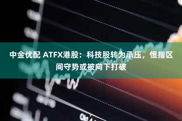 中金优配 ATFX港股：科技股转为承压，恒指区间守势或被向下打破