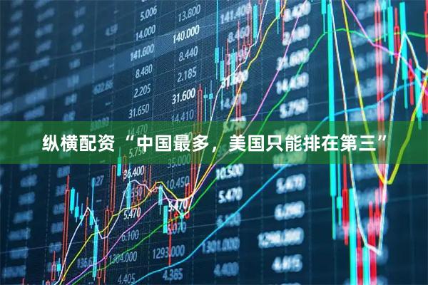 纵横配资 “中国最多，美国只能排在第三”