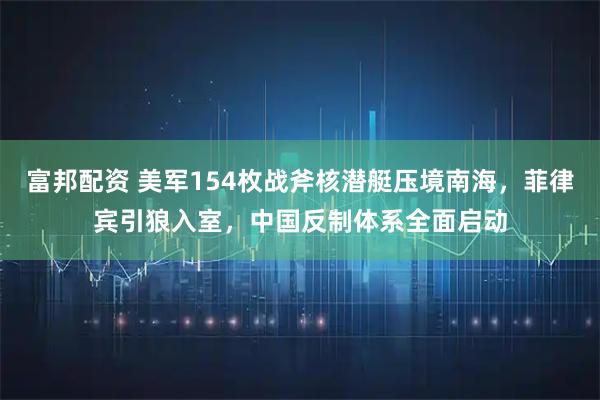富邦配资 美军154枚战斧核潜艇压境南海，菲律宾引狼入室，中国反制体系全面启动