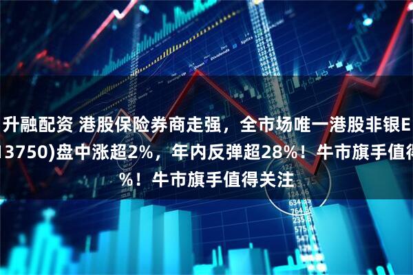 升融配资 港股保险券商走强，全市场唯一港股非银ETF(513750)盘中涨超2%，年内反弹超28%！牛市旗手值得关注