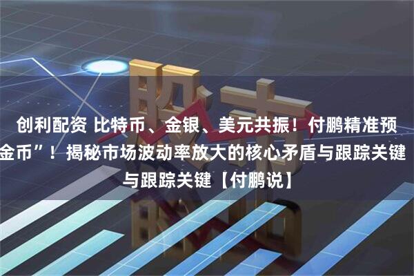 创利配资 比特币、金银、美元共振！付鹏精准预言“再爆金币”！揭秘市场波动率放大的核心矛盾与跟踪关键【付鹏说】
