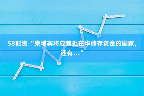 58配资 “柬埔寨将成首批在华储存黄金的国家，还有…”