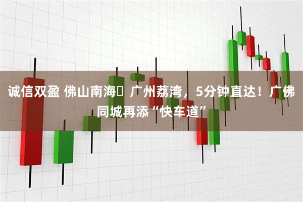 诚信双盈 佛山南海⇄广州荔湾，5分钟直达！广佛同城再添“快车道”