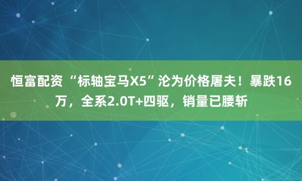恒富配资 “标轴宝马X5”沦为价格屠夫！暴跌16万，全系2.0T+四驱，销量已腰斩