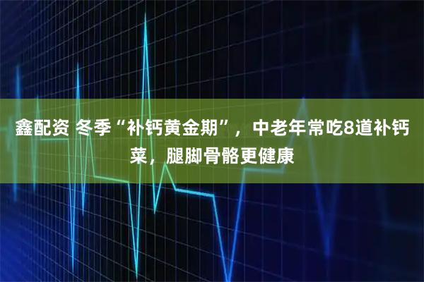 鑫配资 冬季“补钙黄金期”，中老年常吃8道补钙菜，腿脚骨骼更健康