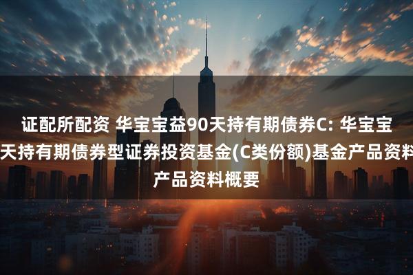 证配所配资 华宝宝益90天持有期债券C: 华宝宝益90天持有期债券型证券投资基金(C类份额)基金产品资料概要