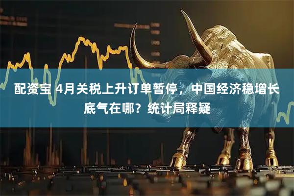 配资宝 4月关税上升订单暂停，中国经济稳增长底气在哪？统计局释疑