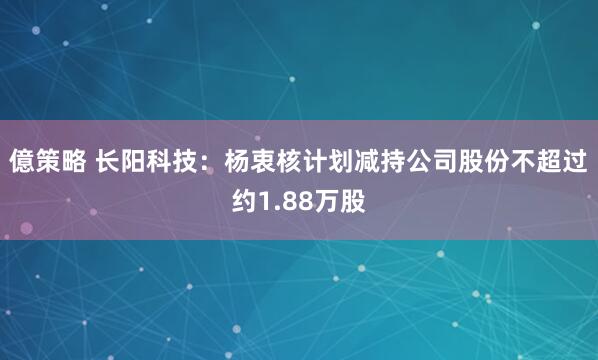 億策略 长阳科技：杨衷核计划减持公司股份不超过约1.88万股