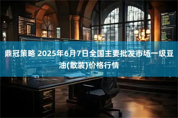 鼎冠策略 2025年6月7日全国主要批发市场一级豆油(散装)价格行情