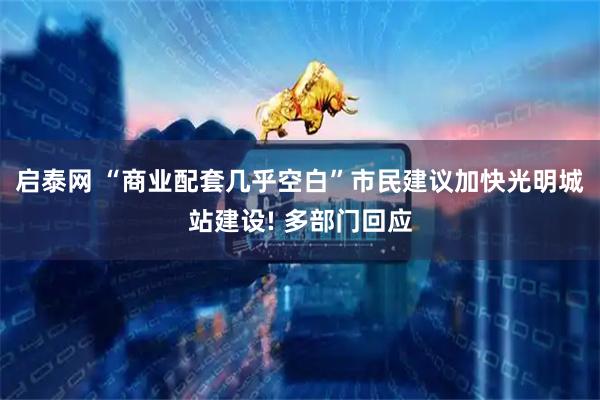 启泰网 “商业配套几乎空白”市民建议加快光明城站建设! 多部门回应