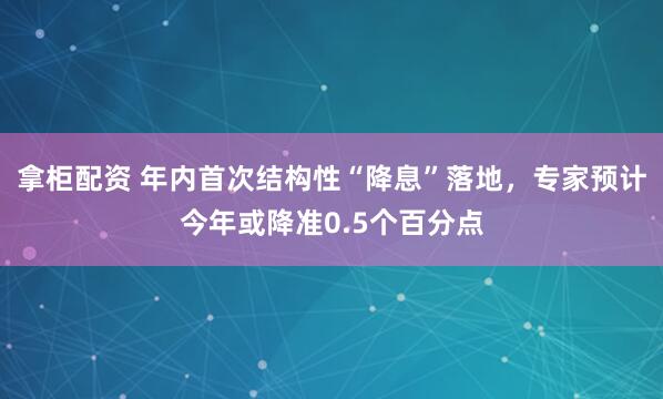 拿柜配资 年内首次结构性“降息”落地，专家预计今年或降准0.5个百分点