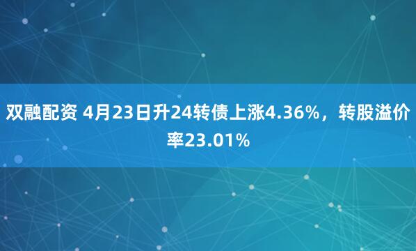 双融配资 4月23日升24转债上涨4.36%，转股溢价率23.01%