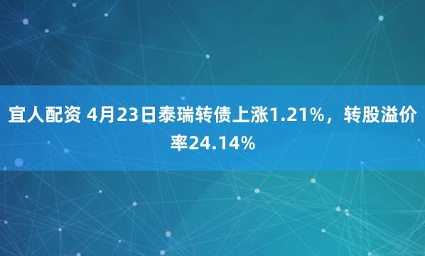 宜人配资 4月23日泰瑞转债上涨1.21%，转股溢价率24.14%