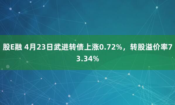股E融 4月23日武进转债上涨0.72%，转股溢价率73.34%