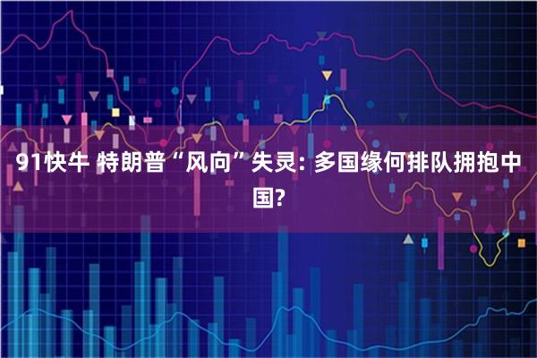 91快牛 特朗普“风向”失灵: 多国缘何排队拥抱中国?