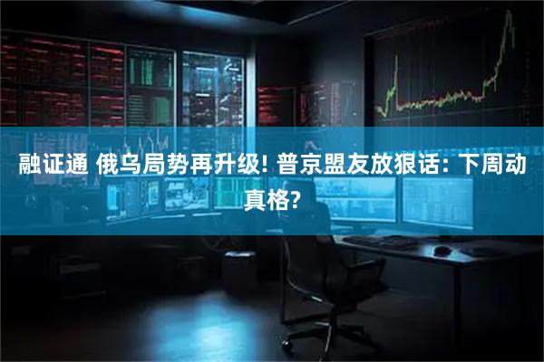 融证通 俄乌局势再升级! 普京盟友放狠话: 下周动真格?