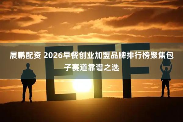 展鹏配资 2026早餐创业加盟品牌排行榜聚焦包子赛道靠谱之选