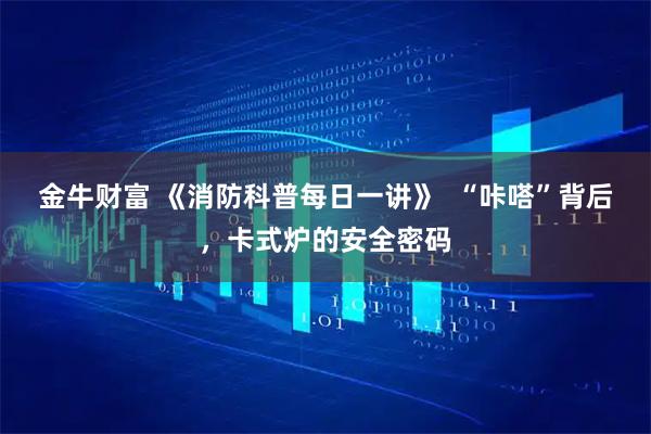 金牛财富 《消防科普每日一讲》  “咔嗒”背后，卡式炉的安全密码