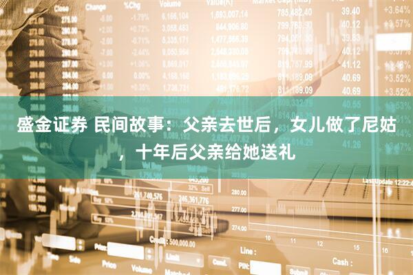 盛金证券 民间故事：父亲去世后，女儿做了尼姑，十年后父亲给她送礼