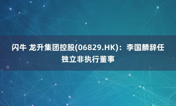 闪牛 龙升集团控股(06829.HK)：李国麟辞任独立非执行董事