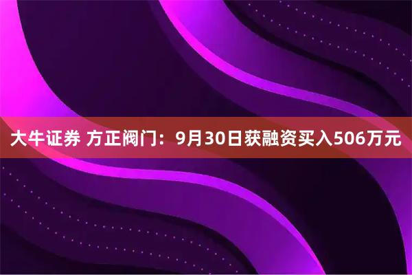 大牛证券 方正阀门：9月30日获融资买入506万元