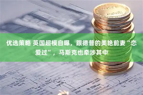 优选策略 英国超模自曝，跟德普的美艳前妻“恋爱过”，马斯克也牵涉其中