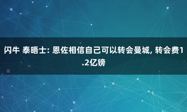 闪牛 泰晤士: 恩佐相信自己可以转会曼城, 转会费1.2亿镑